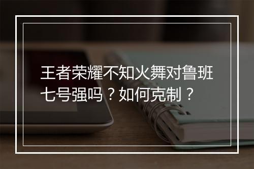 王者荣耀不知火舞对鲁班七号强吗?如何克制?