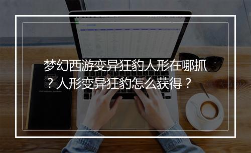 梦幻西游变异狂豹人形在哪抓？人形变异狂豹怎么获得？