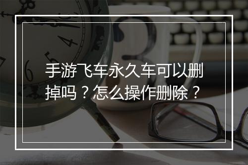 手游飞车永久车可以删掉吗?怎么操作删除?