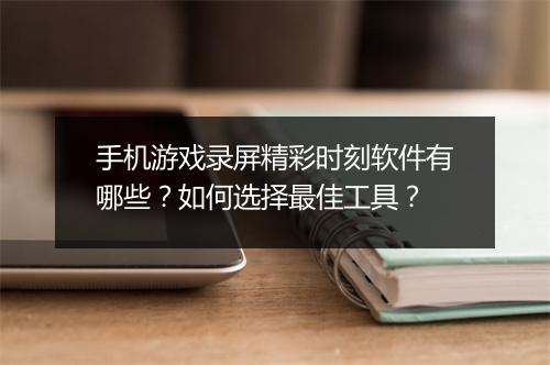 手机游戏录屏精彩时刻软件有哪些?如何选择最佳工具?