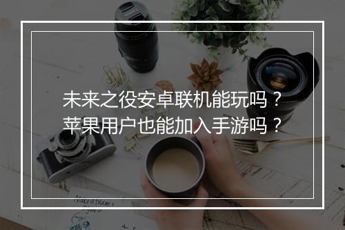 未来之役安卓联机能玩吗?苹果用户也能加入手游吗?