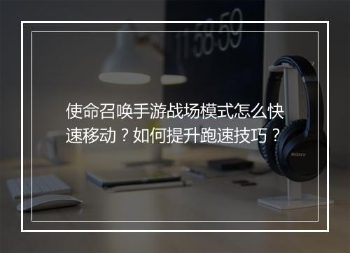 使命召唤手游战场模式怎么快速移动?如何提升跑速技巧?