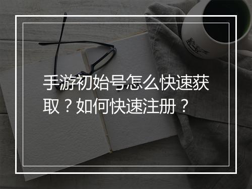 手游初始号怎么快速获取?如何快速注册?
