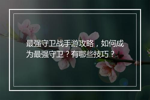 最强守卫战手游攻略,如何成为最强守卫?有哪些技巧?