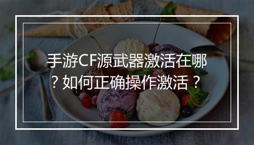 手游CF源武器激活在哪?如何正确操作激活?
