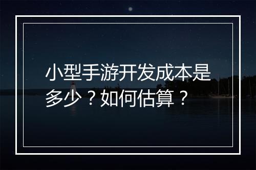 小型手游开发成本是多少?如何估算?