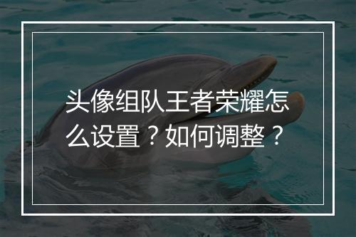 头像组队王者荣耀怎么设置?如何调整?