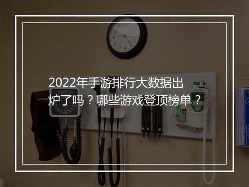 2022年手游排行大数据出炉了吗?哪些游戏登顶榜单?