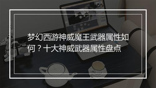 梦幻西游神威魔王武器属性如何?十大神威武器属性盘点