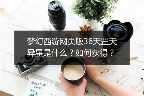 梦幻西游网页版36天罡天异星是什么?如何获得?