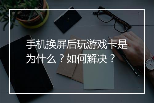 手机换屏后玩游戏卡是为什么?如何解决?