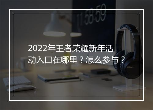 2022年王者荣耀新年活动入口在哪里？怎么参与？
