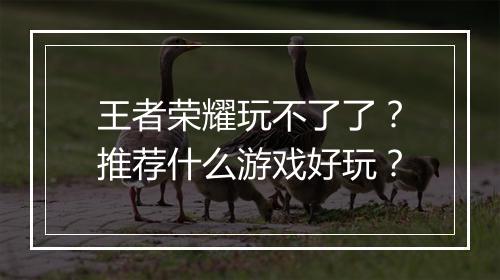 王者荣耀玩不了了?推荐什么游戏好玩?