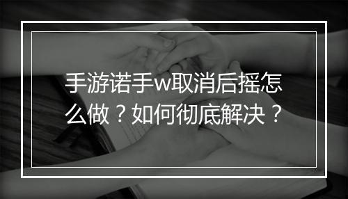 手游诺手w取消后摇怎么做?如何彻底解决?