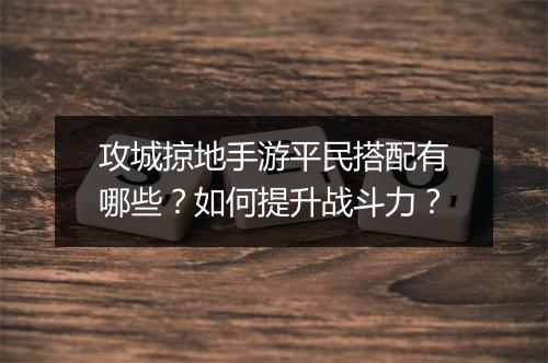 攻城掠地手游平民搭配有哪些?如何提升战斗力?