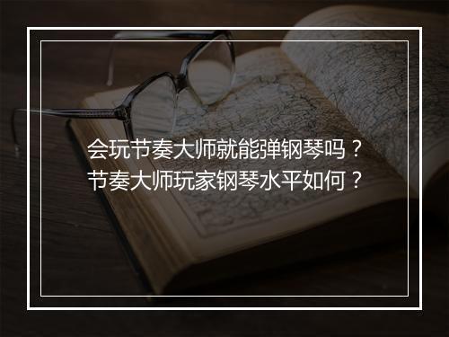会玩节奏大师就能弹钢琴吗?节奏大师玩家钢琴水平如何?