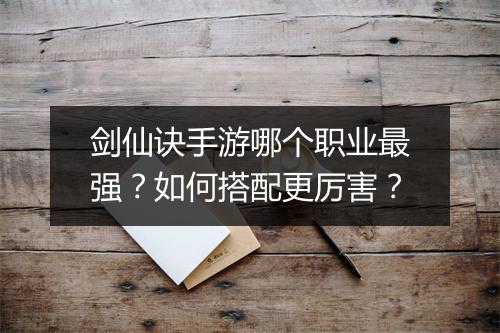 剑仙诀手游哪个职业最强?如何搭配更厉害?