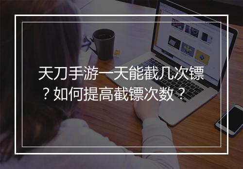 天刀手游一天能截几次镖?如何提高截镖次数?