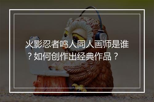 火影忍者鸣人同人画师是谁?如何创作出经典作品?