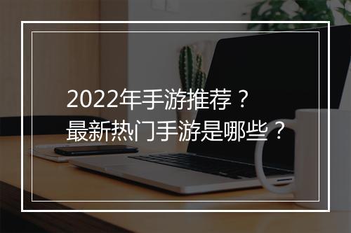 2022年手游推荐?最新热门手游是哪些?