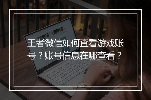 王者微信如何查看游戏账号?账号信息在哪查看?