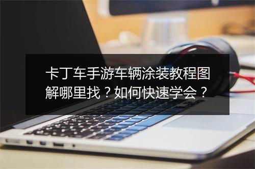 卡丁车手游车辆涂装教程图解哪里找?如何快速学会?