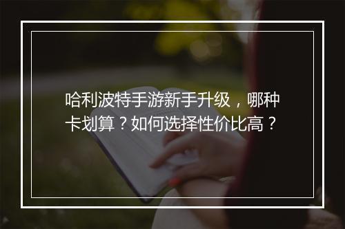 哈利波特手游新手升级,哪种卡划算?如何选择性价比高?