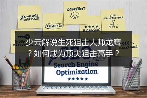 少云解说生死狙击大师龙鹰?如何成为顶尖狙击高手?