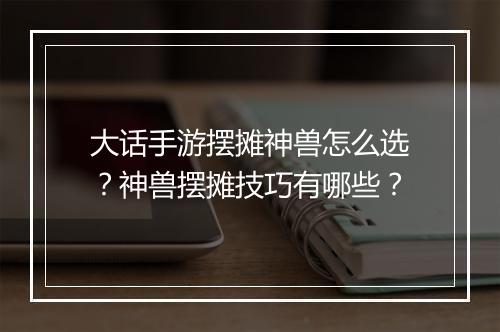 大话手游摆摊神兽怎么选?神兽摆摊技巧有哪些?