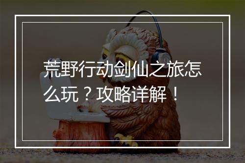 荒野行动剑仙之旅怎么玩？攻略详解！