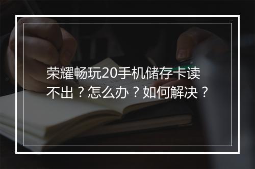 荣耀畅玩20手机储存卡读不出？怎么办？如何解决？