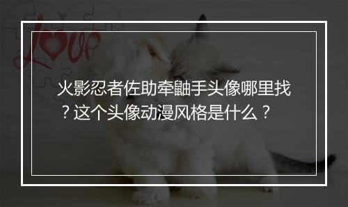 火影忍者佐助牵鼬手头像哪里找?这个头像动漫风格是什么?