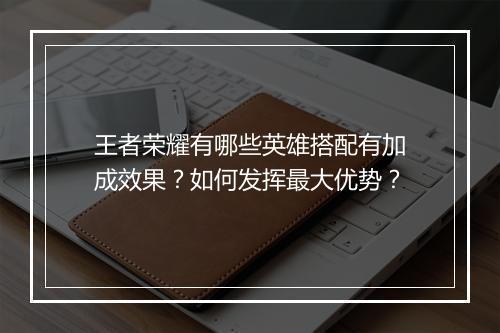 王者荣耀有哪些英雄搭配有加成效果?如何发挥最大优势?
