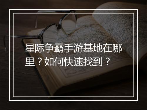星际争霸手游基地在哪里?如何快速找到?