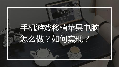 手机游戏移植苹果电脑怎么做?如何实现?