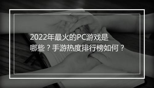 2022年最火的PC游戏是哪些?手游热度排行榜如何?
