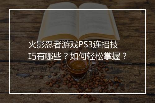 火影忍者游戏PS3连招技巧有哪些?如何轻松掌握?