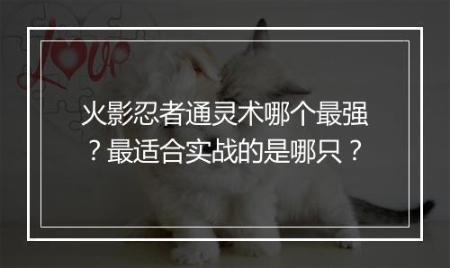 火影忍者通灵术哪个最强?最适合实战的是哪只?