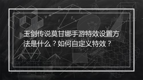 玉剑传说莫甘娜手游特效设置方法是什么?如何自定义特效?