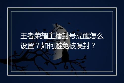 王者荣耀主播封号提醒怎么设置?如何避免被误封?