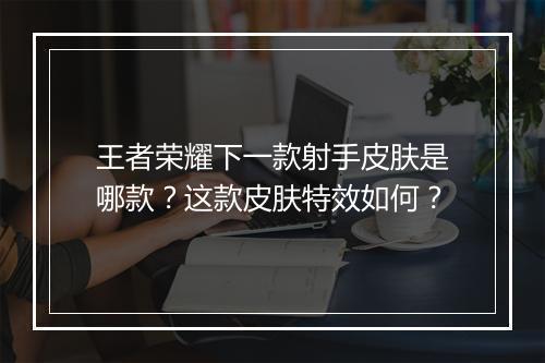 王者荣耀下一款射手皮肤是哪款？这款皮肤特效如何？