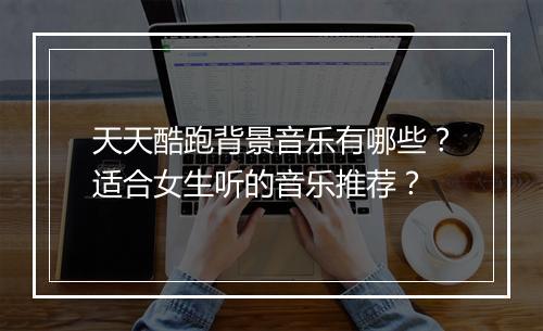 天天酷跑背景音乐有哪些?适合女生听的音乐推荐?