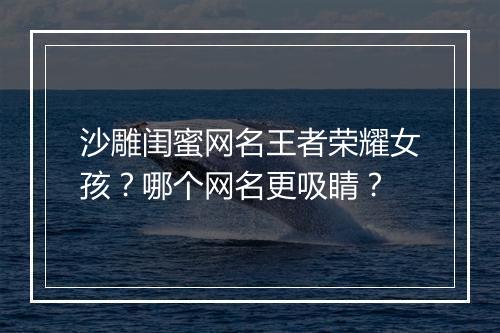 沙雕闺蜜网名王者荣耀女孩？哪个网名更吸睛？