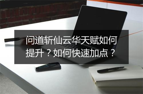 问道斩仙云华天赋如何提升？如何快速加点？