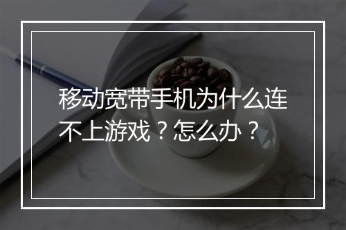移动宽带手机为什么连不上游戏？怎么办？