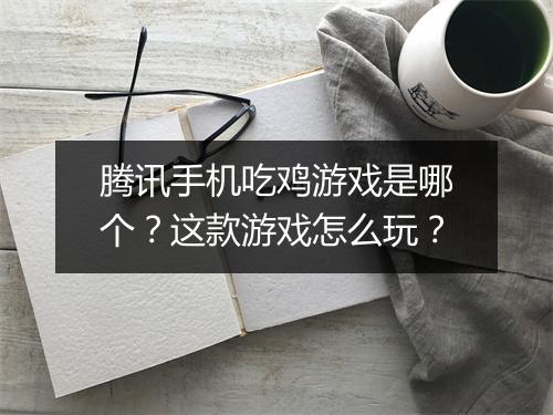 腾讯手机吃鸡游戏是哪个？这款游戏怎么玩？