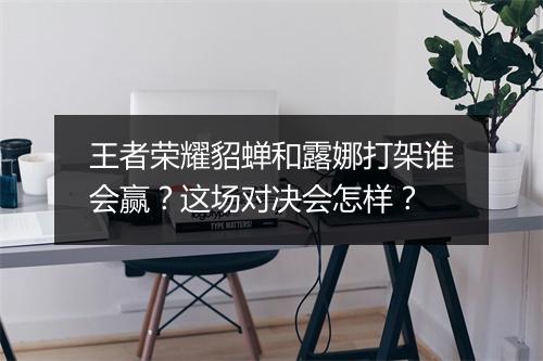 王者荣耀貂蝉和露娜打架谁会赢？这场对决会怎样？