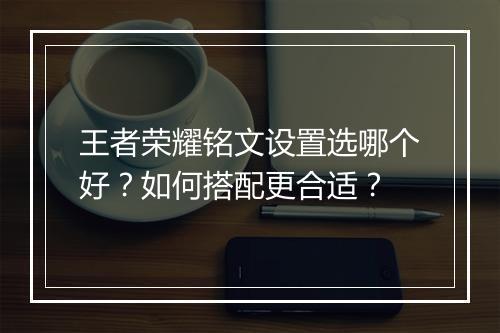 王者荣耀铭文设置选哪个好？如何搭配更合适？