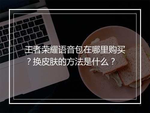 王者荣耀语音包在哪里购买？换皮肤的方法是什么？