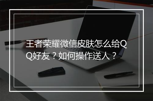 王者荣耀微信皮肤怎么给QQ好友？如何操作送人？